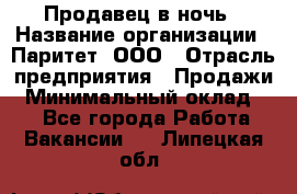 Продавец в ночь › Название организации ­ Паритет, ООО › Отрасль предприятия ­ Продажи › Минимальный оклад ­ 1 - Все города Работа » Вакансии   . Липецкая обл.